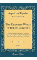 The Dramatic Works of Baron Kotzebue, Vol. 3: Translated From the German; Containing Fraternal Discord, Writing Desk, Abbe De L'epèe, False Shame, East Indian, Speed the Plough (Classic Reprint)