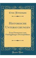Historische Untersuchungen: Ernst Förstemann zum Fünfzigjährigen Doctorjubiläum (Classic Reprint)