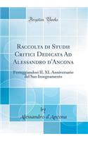 Raccolta di Studii Critici Dedicata Ad Alessandro d'Ancona: Festeggiandosi IL XL Anniversario del Suo Insegnamento (Classic Reprint)