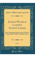 Johann Wilhelm Ludewig Gleim's Lieder, Vol. 2: Erste Originalausgabe Aus Des Dichters Handschriften Durch Wilhelm Kï¿½rte (Classic Reprint)