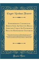 Ephemerides Caesarianae Rerum Inde Ab Ineunte Bello Africano Usque Ad Extremum Bellum Hispaniense Gestarum: Ad Rite Obtinendos Summos in Philosophia Honores Scripsit Amplissimo in Universitate Fridericia Guilelmia Rhenana Philosophorum Ordini Tradi