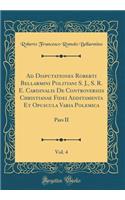 Ad Disputationes Roberti Bellarmini Politiani S. J., S. R. E. Cardinalis De Controversiis Christianae Fidei Additamenta Et Opuscula Varia Polemica, Vol. 4: Pars II (Classic Reprint)