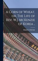 Corn of Wheat, or, The Life of Rev. W.J. McKenzie of Korea ..