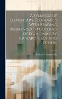 Syllabus Of Elementary Economics With Reading References To Outlines Of Economics By Richard T. Ely And Others