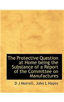 The Protective Question at Home Being the Substance of a Report of the Committee on Manufactures
