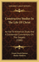 Constructive Studies In The Life Of Christ: An Aid To Historical Study And A Condensed Commentary On The Gospels (1900)(English)