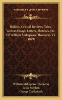 Ballads, Critical Reviews, Tales, Various Essays, Letters, Sketches, Etc. Of William Makepeace Thackeray V2 (1899)