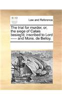 The Trial for Murder, Or, the Siege of Calais Besieg'd; Inscribed to Lord ----- And Mons. de Belloy.