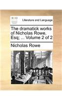 The Dramatick Works of Nicholas Rowe, Esq; ... Volume 2 of 2