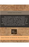 The Works of Ambrose Parey Chyrurgeon to Henry II, Francis II, Charles IX, and Henry III, Kings of France Wherein Are Contained, an Introduction to Chirurgery in General: A Discourse of Animals and the Excellence of Man (1691)