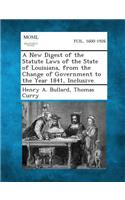 New Digest of the Statute Laws of the State of Louisiana, from the Change of Government to the Year 1841, Inclusive.