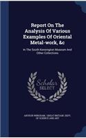 Report On The Analysis Of Various Examples Of Oriental Metal-work, &c: In The South Kensington Museum And Other Collections