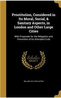 Prostitution, Considered in Its Moral, Social, & Sanitary Aspects, in London and Other Large Cities: With Proposals for the Mitigation and Prevention of Its Attendant Evils