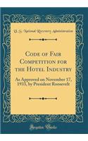 Code of Fair Competition for the Hotel Industry: As Approved on November 17, 1933, by President Roosevelt (Classic Reprint)