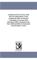 A Memoir of the Last Year of the War For independence, in the Confederate States of America, Containing An Account of the Operation of His Commands in the Years 1864 and 1865, by Lieutenant-General Jubal A. Early.