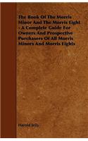 The Book of the Morris Minor and the Morris Eight - A Complete Guide for Owners and Prospective Purchasers of All Morris Minors and Morris Eights