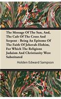 The Message of the Sun, And, the Cult of the Cross and Serpent - Being an Epitome of the Faith of Jehovah-Elohim, for Which the Religions Judaism and