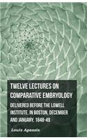 Twelve Lectures on Comparative Embryology - Delivered Before the Lowell Institute, in Boston