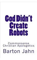 God Didn't Create Robots: Commonsense Christian Apologetics