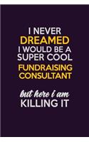 I Never Dreamed I Would Be A Super cool Fundraising Consultant But Here I Am Killing It: Career journal, notebook and writing journal for encouraging men, women and kids. A framework for building your career.