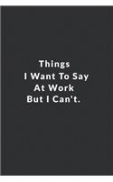 Things I Want To Say At Work But I Can't.: Lined Notebook, Motivational Quote Notebook. 120 Pages. 6 in x 9 in Cover.
