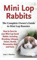 Mini Lop Rabbits, The Complete Owner's Guide to Mini Lop Bunnies, How to Care for your Mini Lop Eared Rabbit, including Breeding, Lifespan, Colors, Health, Personality, Diet and Facts