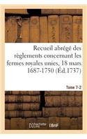 Recueil Abrégé Des Règlements Concernant Les Fermes Royales Unies, 18 Mars 1687-1750. Tome 7-2