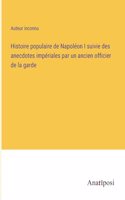 Histoire populaire de Napoléon I suivie des anecdotes impériales par un ancien officier de la garde