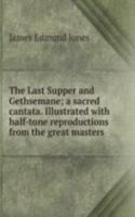 Last Supper and Gethsemane; a sacred cantata. Illustrated with half-tone reproductions from the great masters