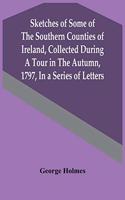 Sketches Of Some Of The Southern Counties Of Ireland, Collected During A Tour In The Autumn, 1797, In A Series Of Letters