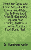 What Is Acid Reflux, What Causes Acid Reflux, How To Reverse Acid Reflux, How To Prevent Acid Reflux, The Dangers Of Improper Food Combing, How To Effectively Combine Foods During Meals, How To Prevent Digestive Distress, And How To Optimize Your H