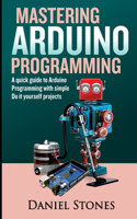 Mastering Arduino Programming: A Quick Guide to Arduino Programming with Simple Do it yourself Projects