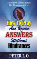 How To Pray And Receive Answers Without Hindrances: A prayer guide to access the blessings of God