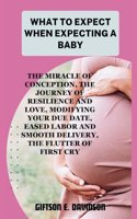 What to Expect When Expecting a Baby: the miracle of conception, the journey of resilience and love, modifying your due date, eased labor and smooth delivery, the flutter of first cry