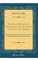 Traité des Devoirs d'un Pasteur Qui Veut Se Sauver, en Sauvant Son Peuple: Ouvrage Qui Peut Servir à Tous Ceux Qui Sont dans le Saint Ministère (Classic Reprint)