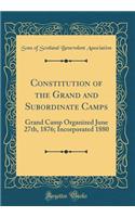 Constitution of the Grand and Subordinate Camps: Grand Camp Organized June 27th, 1876; Incorporated 1880 (Classic Reprint)