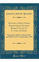 History of Back Creek Presbyterian Church, Rowan County, N. C., for 100 Years: September 1805 to March 1857, and March 1857 to September 1905 (Classic Reprint)