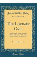 The Lorimer Case: Speech of Hon. Joseph W. Bailey of Texas in the Senate of the United States, February 13 and 14, 1911 (Classic Reprint)