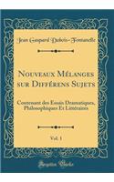 Nouveaux Mï¿½langes Sur Diffï¿½rens Sujets, Vol. 1: Contenant Des Essais Dramatiques, Philosophiques Et Littï¿½raires (Classic Reprint): Contenant Des Essais Dramatiques, Philosophiques Et Littï¿½raires (Classic Reprint)