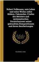 Robert Volkmann, sein Leben und seine Werke; nebst Bildern, Faksimiles, Friefen des Meisters und systematischen Verzeichnissen seiner gedruckten Kompositionen und deren Bearbeitungen