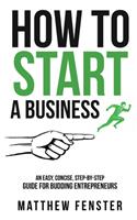 How To Start A Business: An Easy, Concise, Step-by-Step Guide for Budding Entrepreneurs