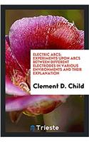 Electric Arcs; Experiments Upon Arcs Between Different Electrodes in Various Environments and Their Explanation