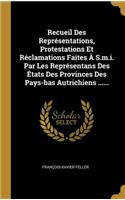 Recueil Des Représentations, Protestations Et Réclamations Faites À S.m.i. Par Les Représentans Des États Des Provinces Des Pays-bas Autrichiens ......