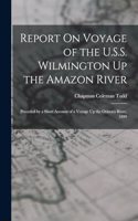 Report On Voyage of the U.S.S. Wilmington Up the Amazon River: Preceded by a Short Account of a Voyage Up the Orinoco River, 1899