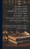 Report of the Commissioners Appointed to Inquire Into the Civil, Municipal, and Ecclesiastical Laws of the Island of Jersey