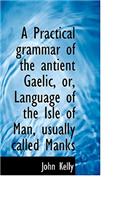 A Practical Grammar of the Antient Gaelic, Or, Language of the Isle of Man, Usually Called Manks
