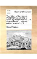 The History of the Reign of Philip the Second, King of Spain. by Robert Watson, ... in Three Volumes. ... the Fifth Edition. Volume 3 of 3