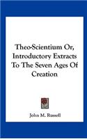 Theo-Scientium Or, Introductory Extracts to the Seven Ages of Creation