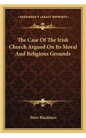 The Case of the Irish Church Argued on Its Moral and Religious Grounds