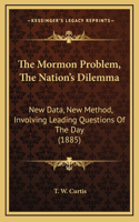 The Mormon Problem, The Nation's Dilemma: New Data, New Method, Involving Leading Questions Of The Day (1885)